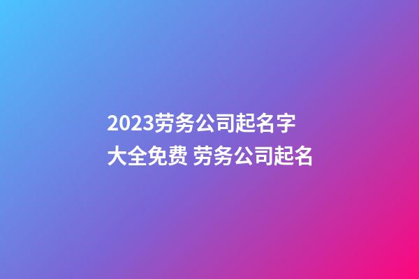 2023劳务公司起名字大全免费 劳务公司起名